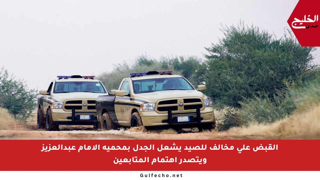 القبض على مخالف للصيد يشعل الجدل بمحمية الإمام عبدالعزيز ويتصدر اهتمام المتابعين